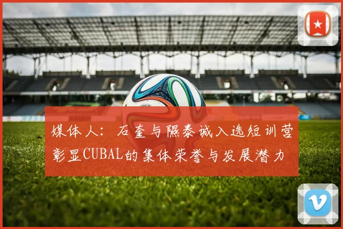 媒体人：石奎与隰泰诚入选短训营彰显CUBAL的集体荣誉与发展潜力