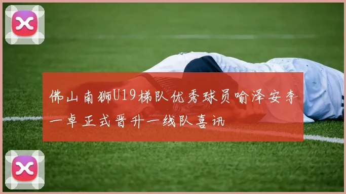 佛山南狮U19梯队优秀球员喻泽安李一卓正式晋升一线队喜讯