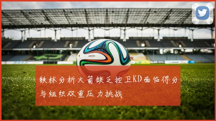 铁林分析火箭缺乏控卫KD面临得分与组织双重压力挑战