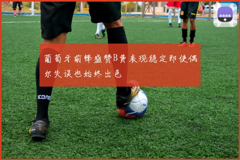 葡萄牙前锋盛赞B费表现稳定即使偶尔失误也始终出色