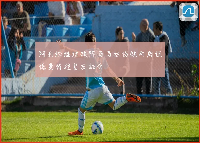 阿利松继续缺阵马马达伤缺两周伍德曼将迎首发机会