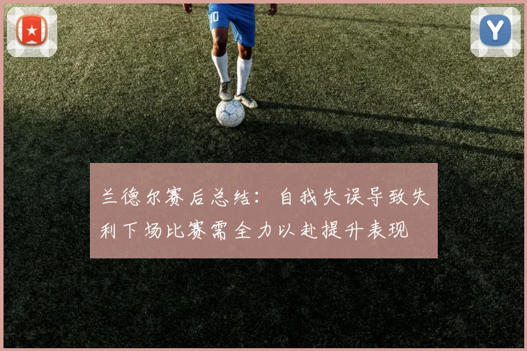 兰德尔赛后总结：自我失误导致失利下场比赛需全力以赴提升表现