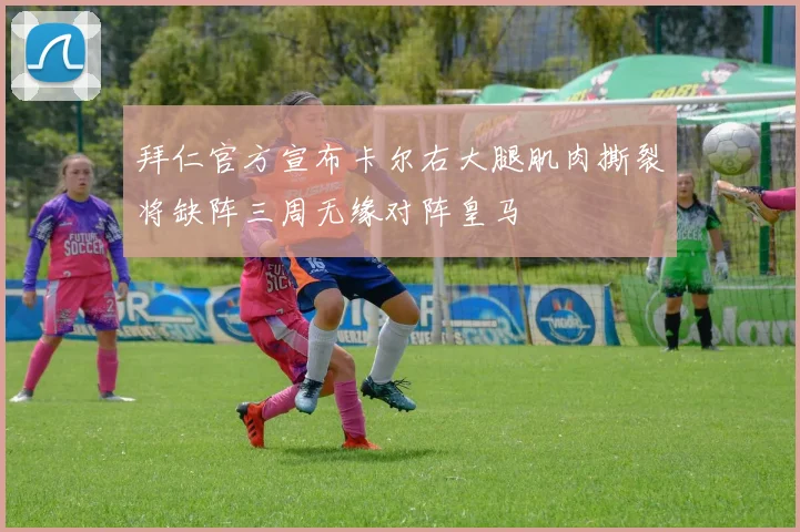 拜仁官方宣布卡尔右大腿肌肉撕裂将缺阵三周无缘对阵皇马