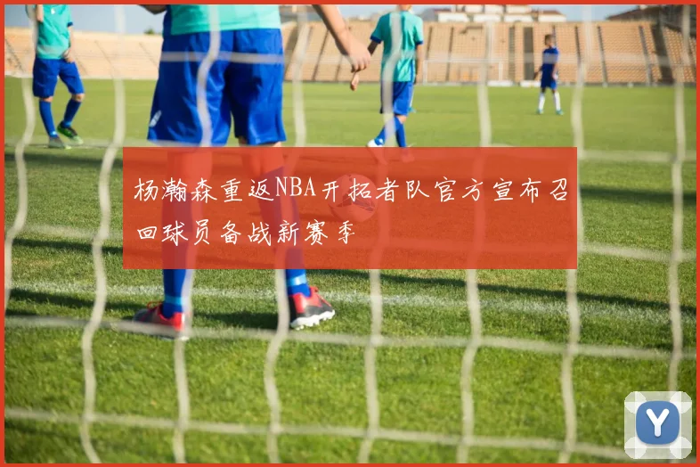 杨瀚森重返NBA开拓者队官方宣布召回球员备战新赛季