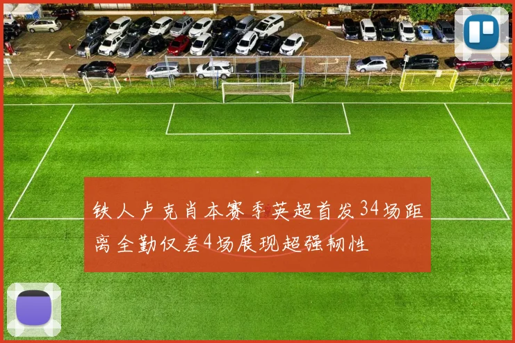 铁人卢克肖本赛季英超首发34场距离全勤仅差4场展现超强韧性