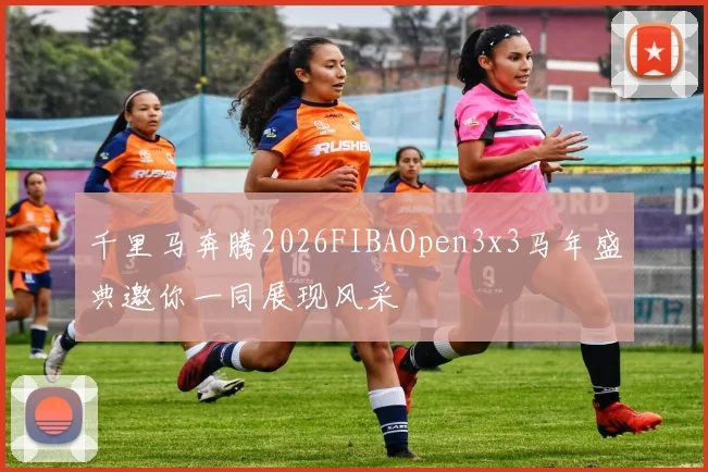 千里马奔腾2026FIBAOpen3x3马年盛典邀你一同展现风采