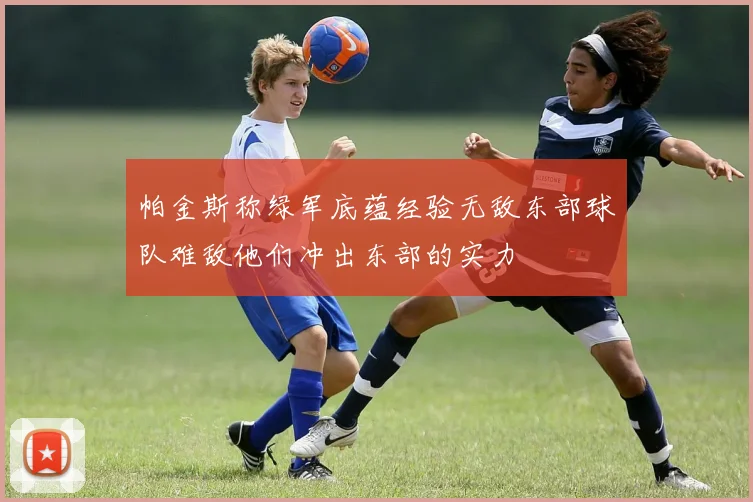 帕金斯称绿军底蕴经验无敌东部球队难敌他们冲出东部的实力