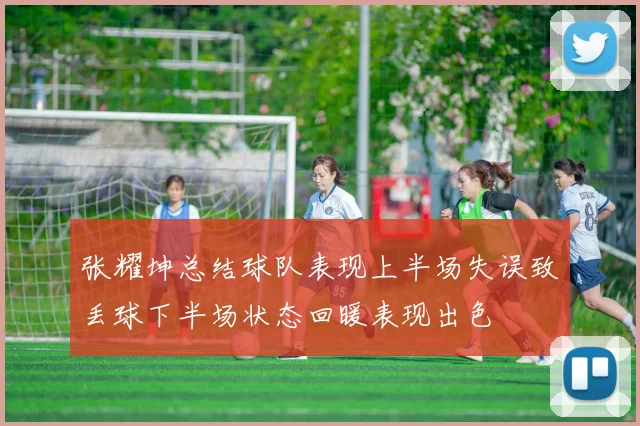 张耀坤总结球队表现上半场失误致丢球下半场状态回暖表现出色