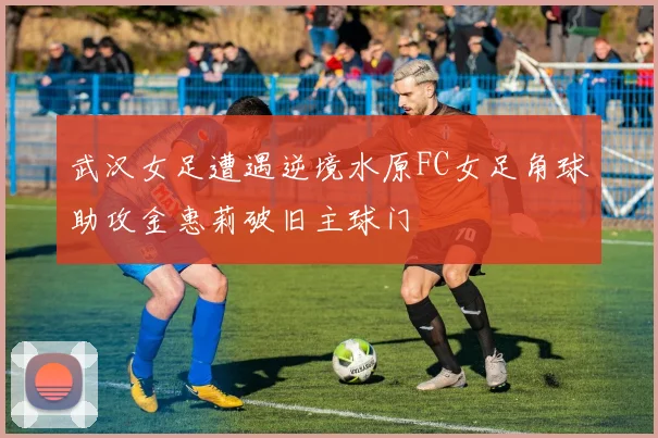 武汉女足遭遇逆境水原FC女足角球助攻金惠莉破旧主球门