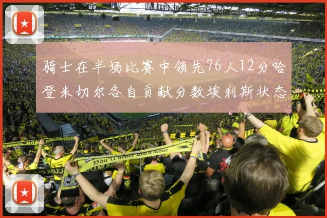 骑士在半场比赛中领先76人12分哈登米切尔各自贡献分数埃利斯状态火热得分14分