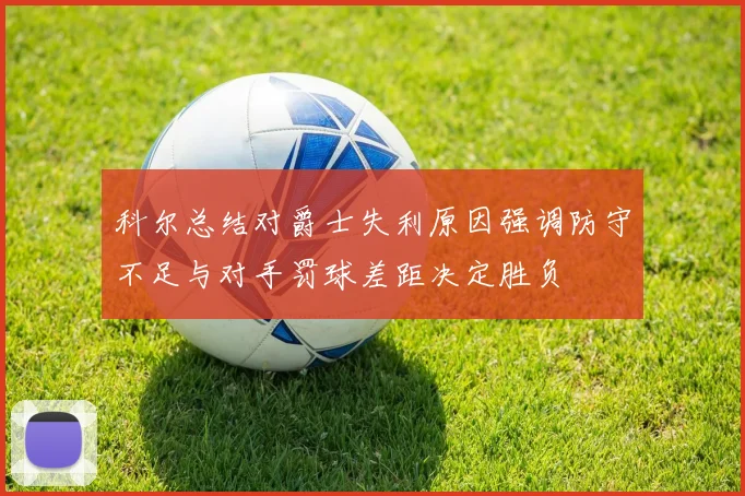 科尔总结对爵士失利原因强调防守不足与对手罚球差距决定胜负