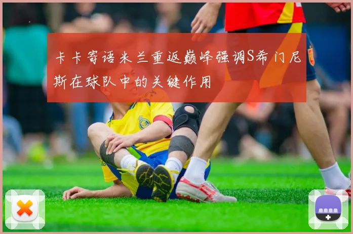 卡卡寄语米兰重返巅峰强调S希门尼斯在球队中的关键作用