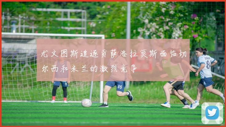 尤文图斯追逐贡萨洛拉莫斯面临切尔西和米兰的激烈竞争