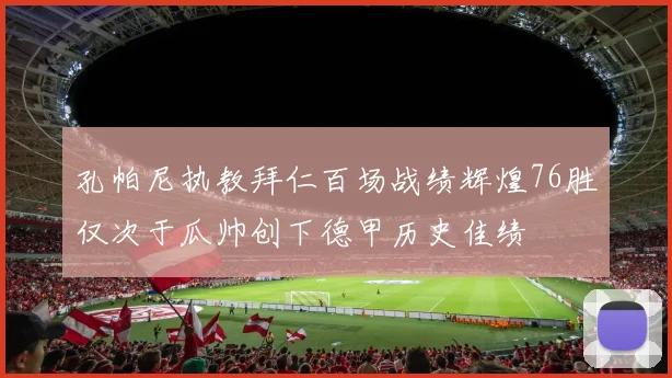 孔帕尼执教拜仁百场战绩辉煌76胜仅次于瓜帅创下德甲历史佳绩