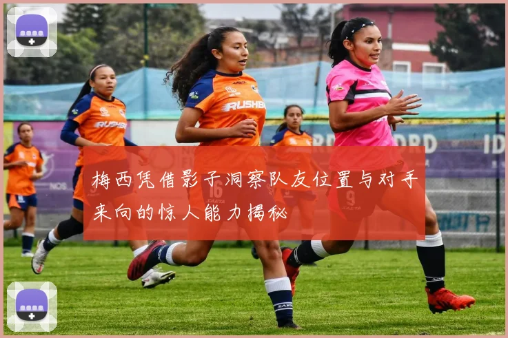 梅西凭借影子洞察队友位置与对手来向的惊人能力揭秘