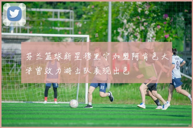 芬兰篮球新星穆里宁加盟阿肯色大学曾效力游击队表现出色