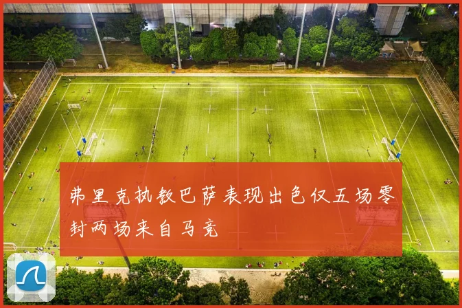 弗里克执教巴萨表现出色仅五场零封两场来自马竞