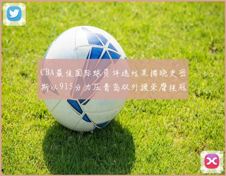 CBA最佳国际球员评选结果揭晓史密斯以915分力压青岛双外援荣膺桂冠