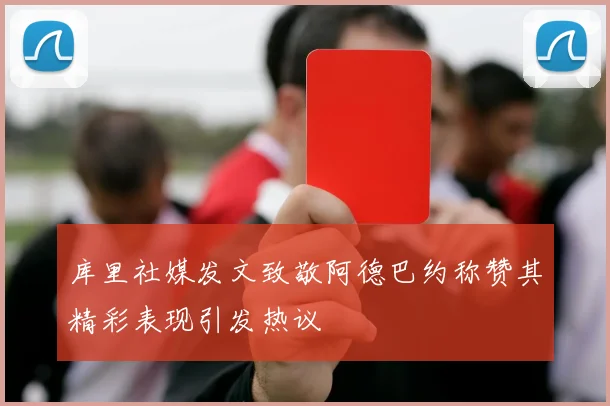 库里社媒发文致敬阿德巴约称赞其精彩表现引发热议