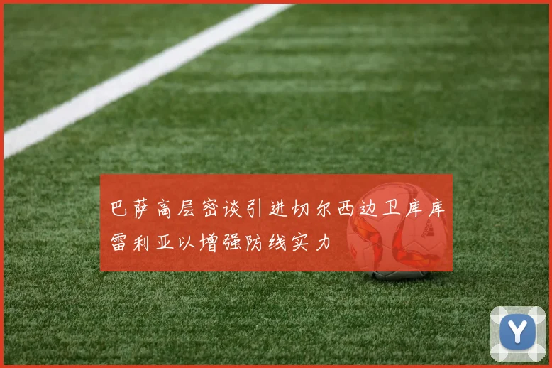 巴萨高层密谈引进切尔西边卫库库雷利亚以增强防线实力