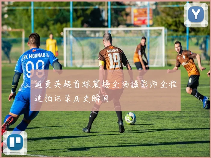 道曼英超首球震撼全场摄影师全程追拍记录历史瞬间