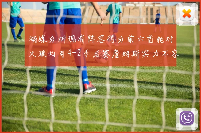 湖媒分析现有阵容得分前六首轮对火狼均可4-2季后赛詹姆斯实力不容小觑