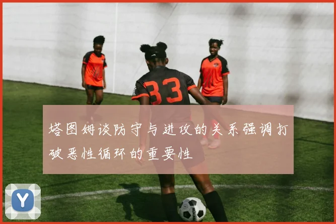 塔图姆谈防守与进攻的关系强调打破恶性循环的重要性