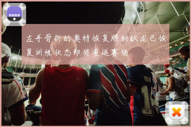左手骨折的奥特恢复顺利狄龙已恢复训练状态即将重返赛场